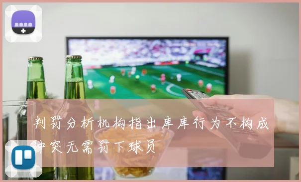 判罚分析机构指出库库行为不构成冲突无需罚下球员